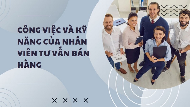 Công Việc Và Kỹ Năng Của Nhân Viên Tư Vấn Bán Hàng